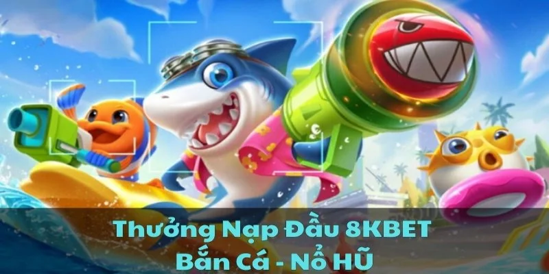 Thưởng Nạp Đầu 8KBET Khi Chơi Bắn Cá, Nổ Hũ